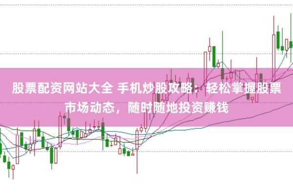 股票配资网站大全 手机炒股攻略：轻松掌握股票市场动态，随时随地投资赚钱