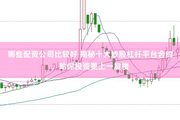 哪些配资公司比较好 揭秘十大炒股杠杆平台合约，助你投资更上一层楼