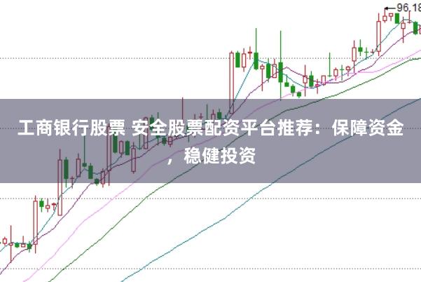 工商银行股票 安全股票配资平台推荐：保障资金，稳健投资
