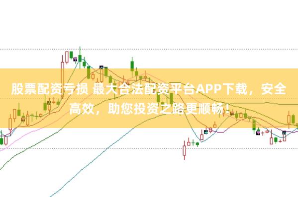股票配资亏损 最大合法配资平台APP下载，安全高效，助您投资之路更顺畅！