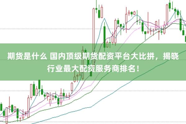 期货是什么 国内顶级期货配资平台大比拼，揭晓行业最大配资服务商排名！