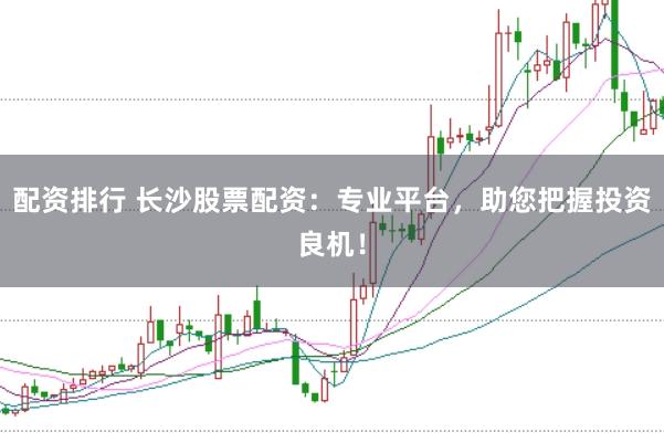 配资排行 长沙股票配资：专业平台，助您把握投资良机！
