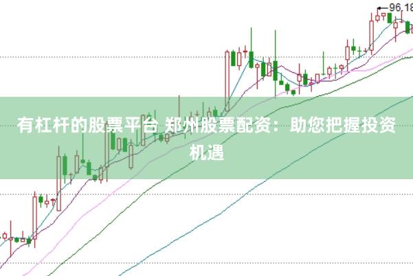 有杠杆的股票平台 郑州股票配资：助您把握投资机遇