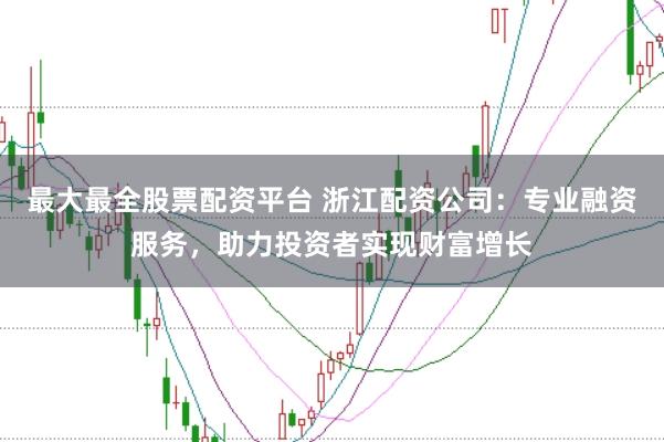 最大最全股票配资平台 浙江配资公司：专业融资服务，助力投资者实现财富增长