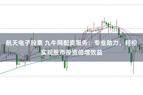 航天电子股票 九牛网配资服务：专业助力，轻松实现股市投资倍增效益