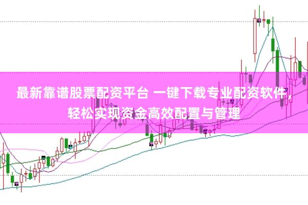 最新靠谱股票配资平台 一键下载专业配资软件，轻松实现资金高效配置与管理