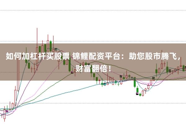 如何加杠杆买股票 锦鲤配资平台：助您股市腾飞，财富翻倍！