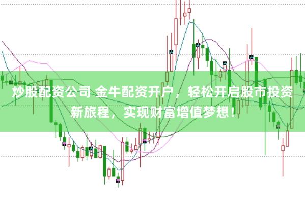 炒股配资公司 金牛配资开户，轻松开启股市投资新旅程，实现财富增值梦想！