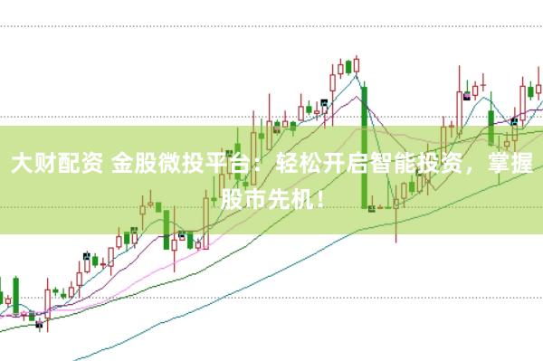 大财配资 金股微投平台：轻松开启智能投资，掌握股市先机！