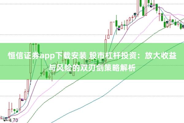 恒信证券app下载安装 股市杠杆投资：放大收益与风险的双刃剑策略解析