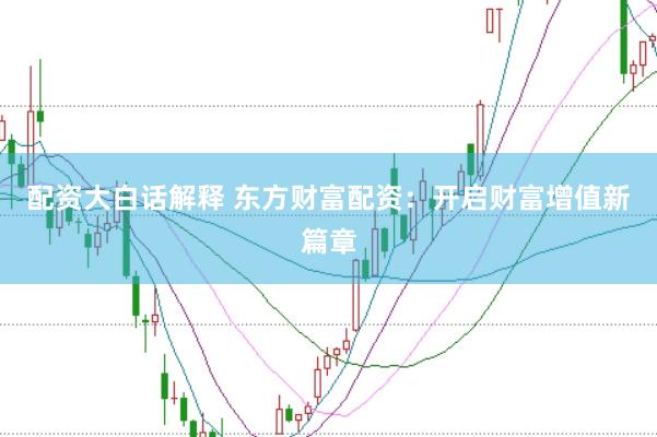 配资大白话解释 东方财富配资：开启财富增值新篇章