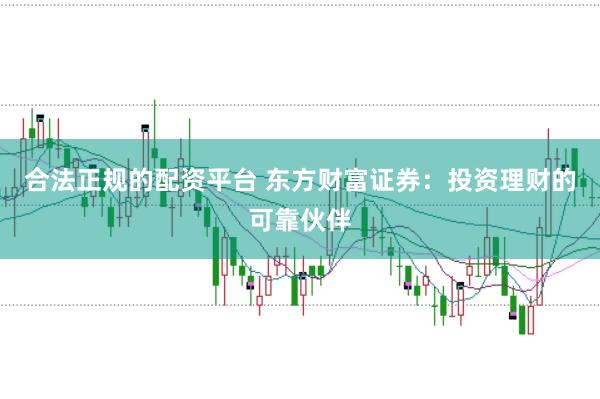 合法正规的配资平台 东方财富证券：投资理财的可靠伙伴