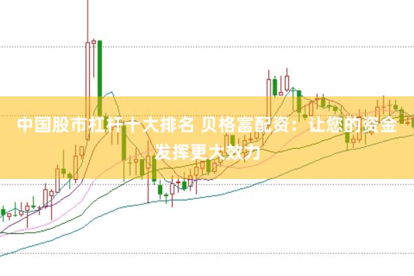 中国股市杠杆十大排名 贝格富配资：让您的资金发挥更大效力