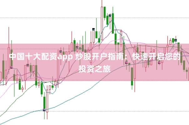 中国十大配资app 炒股开户指南：快速开启您的投资之旅