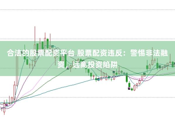 合法的股票配资平台 股票配资违反：警惕非法融资，远离投资陷阱
