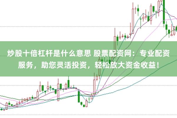 炒股十倍杠杆是什么意思 股票配资网：专业配资服务，助您灵活投资，轻松放大资金收益！