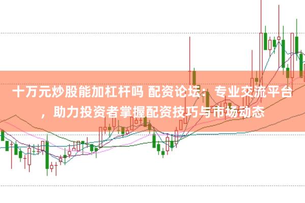 十万元炒股能加杠杆吗 配资论坛：专业交流平台，助力投资者掌握配资技巧与市场动态