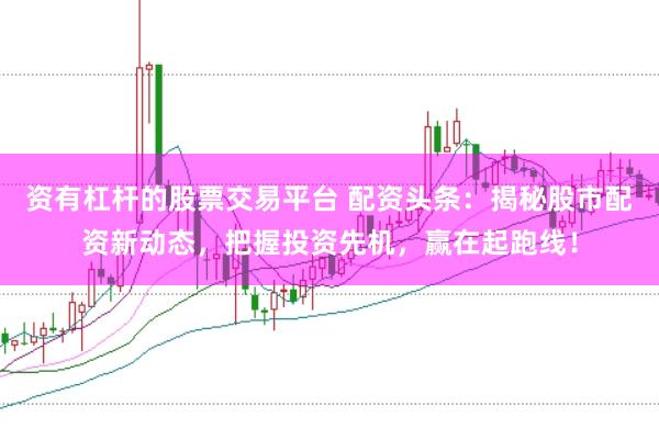 资有杠杆的股票交易平台 配资头条：揭秘股市配资新动态，把握投资先机，赢在起跑线！