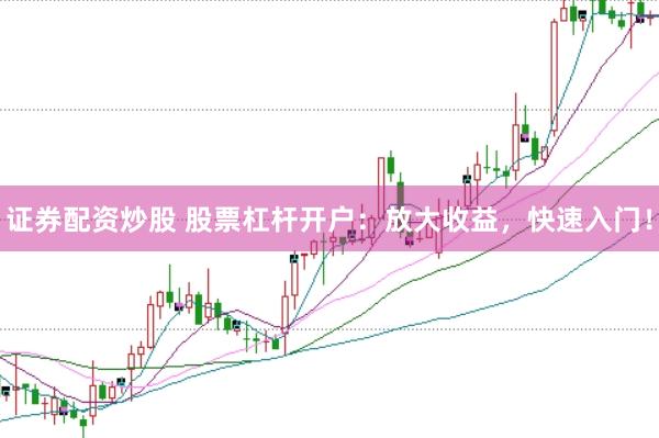 证券配资炒股 股票杠杆开户：放大收益，快速入门！