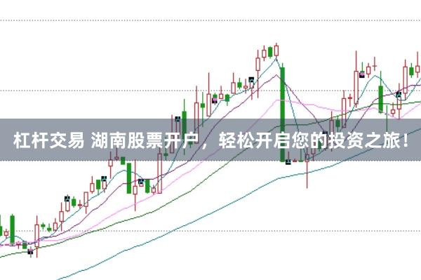 杠杆交易 湖南股票开户，轻松开启您的投资之旅！