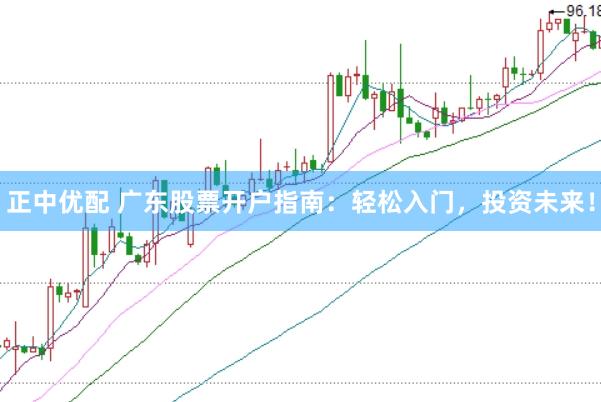 正中优配 广东股票开户指南：轻松入门，投资未来！