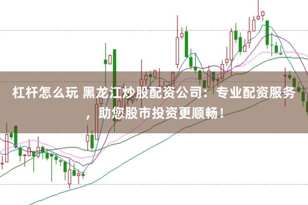 杠杆怎么玩 黑龙江炒股配资公司：专业配资服务，助您股市投资更顺畅！