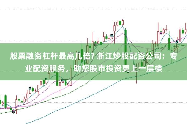 股票融资杠杆最高几倍? 浙江炒股配资公司：专业配资服务，助您股市投资更上一层楼