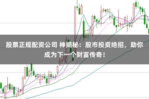 股票正规配资公司 神揭秘：股市投资绝招，助你成为下一个财富传奇！