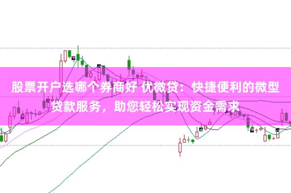 股票开户选哪个券商好 优微贷：快捷便利的微型贷款服务，助您轻松实现资金需求