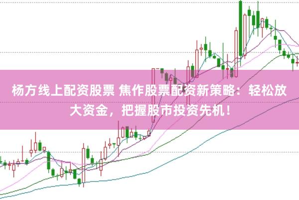 杨方线上配资股票 焦作股票配资新策略：轻松放大资金，把握股市投资先机！