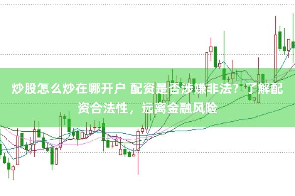 炒股怎么炒在哪开户 配资是否涉嫌非法？了解配资合法性，远离金融风险