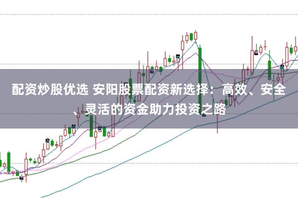配资炒股优选 安阳股票配资新选择：高效、安全、灵活的资金助力投资之路