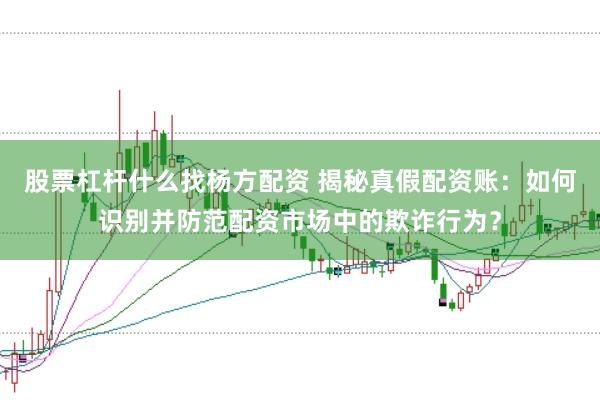 股票杠杆什么找杨方配资 揭秘真假配资账：如何识别并防范配资市场中的欺诈行为？