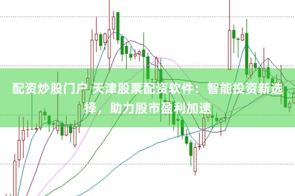 配资炒股门户 天津股票配资软件：智能投资新选择，助力股市盈利加速