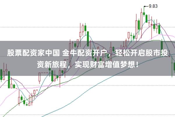股票配资家中国 金牛配资开户，轻松开启股市投资新旅程，实现财富增值梦想！