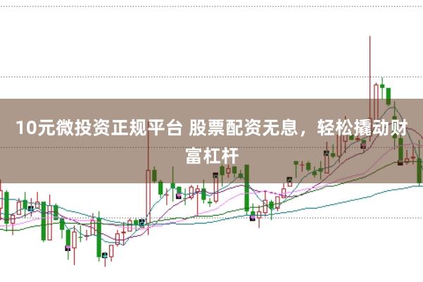 10元微投资正规平台 股票配资无息，轻松撬动财富杠杆