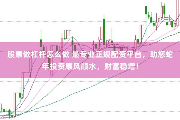股票做杠杆怎么做 最专业正规配资平台，助您蛇年投资顺风顺水，财富稳增！