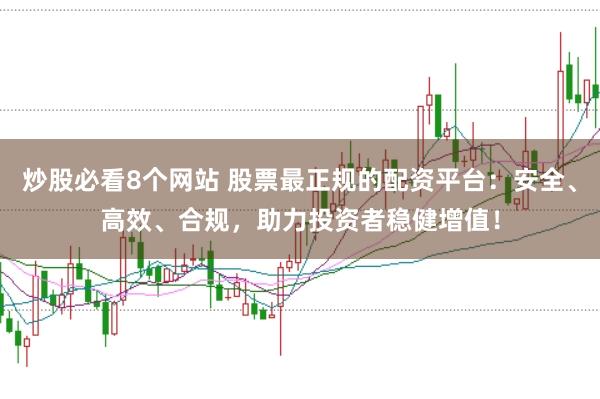 炒股必看8个网站 股票最正规的配资平台：安全、高效、合规，助力投资者稳健增值！