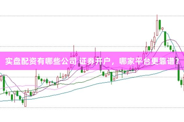 实盘配资有哪些公司 证券开户，哪家平台更靠谱？