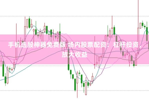 手机选股神器免费版 场内股票配资：杠杆投资，放大收益