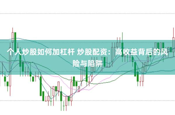 个人炒股如何加杠杆 炒股配资：高收益背后的风险与陷阱