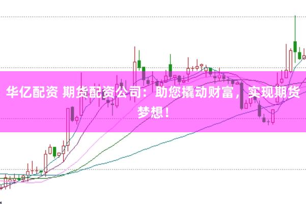 华亿配资 期货配资公司：助您撬动财富，实现期货梦想！