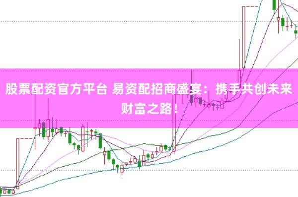 股票配资官方平台 易资配招商盛宴：携手共创未来财富之路！