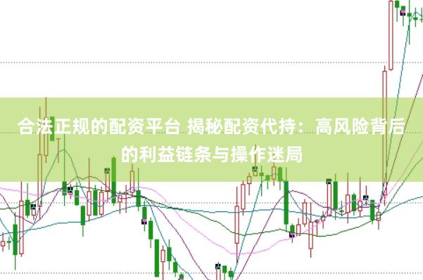 合法正规的配资平台 揭秘配资代持：高风险背后的利益链条与操作迷局