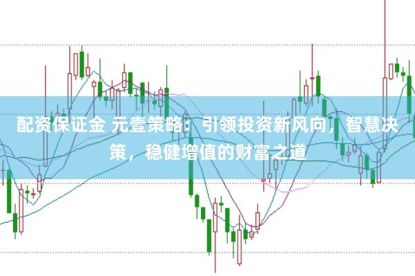 配资保证金 元壹策略：引领投资新风向，智慧决策，稳健增值的财富之道