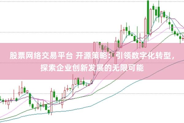 股票网络交易平台 开源策略：引领数字化转型，探索企业创新发展的无限可能