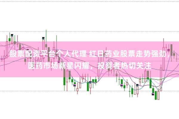 股票配资平台个人代理 红日药业股票走势强劲，医药市场新星闪耀，投资者热切关注
