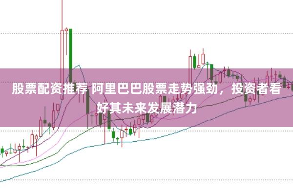 股票配资推荐 阿里巴巴股票走势强劲，投资者看好其未来发展潜力