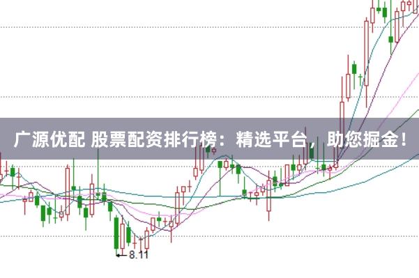 广源优配 股票配资排行榜：精选平台，助您掘金！