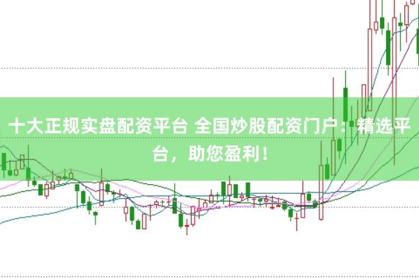 十大正规实盘配资平台 全国炒股配资门户：精选平台，助您盈利！